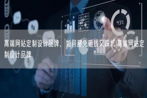 高端网站定制设计品牌，如何避免砸钱又踩坑|高端网站定制设计品牌